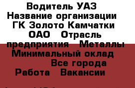 Водитель УАЗ › Название организации ­ ГК Золото Камчатки, ОАО › Отрасль предприятия ­ Металлы › Минимальный оклад ­ 32 000 - Все города Работа » Вакансии   
